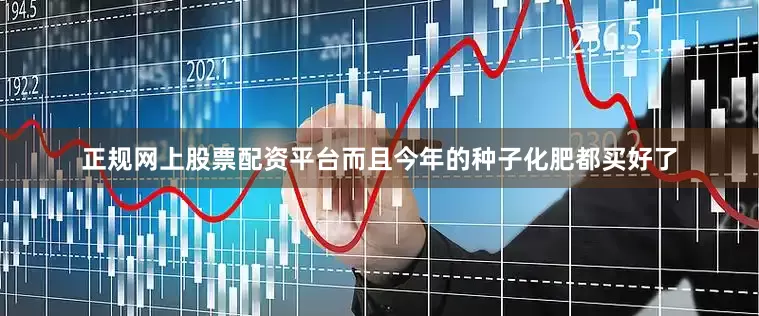 正规网上股票配资平台而且今年的种子化肥都买好了