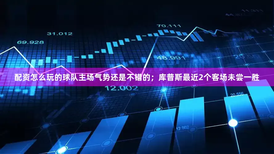 配资怎么玩的球队主场气势还是不错的；库普斯最近2个客场未尝一胜