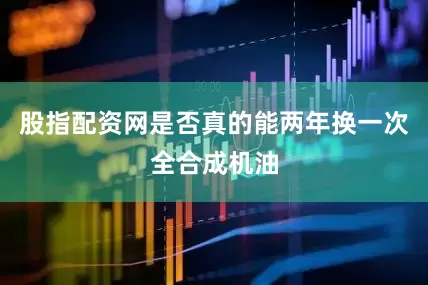 股指配资网是否真的能两年换一次全合成机油