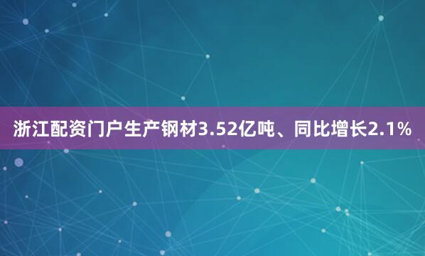 浙江配资门户生产钢材3.52亿吨、同比增长2.1%