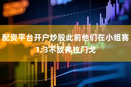 配资平台开户炒股此前他们在小组赛1:3不敌弗拉门戈