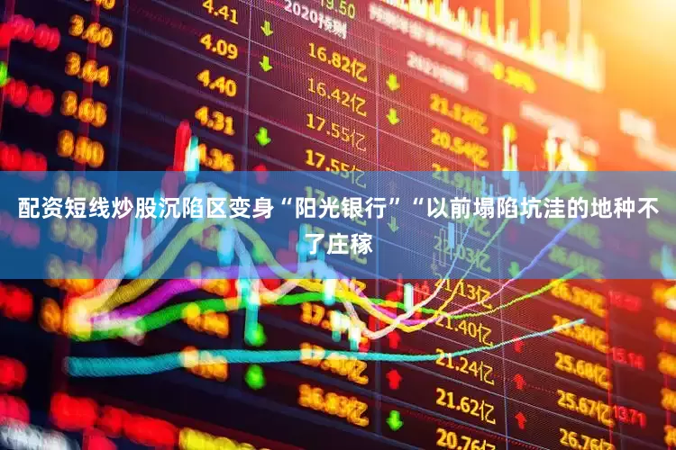 配资短线炒股沉陷区变身“阳光银行”“以前塌陷坑洼的地种不了庄稼