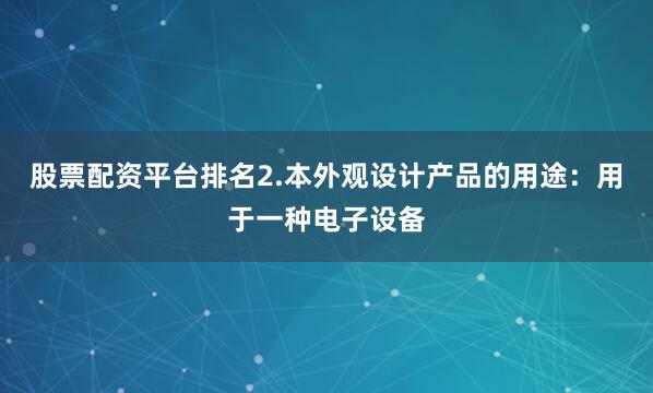 股票配资平台排名2.本外观设计产品的用途：用于一种电子设备