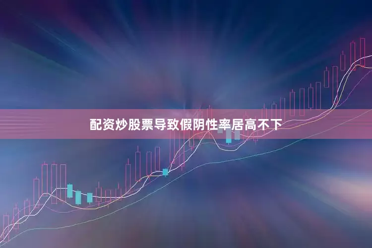 配资炒股票导致假阴性率居高不下