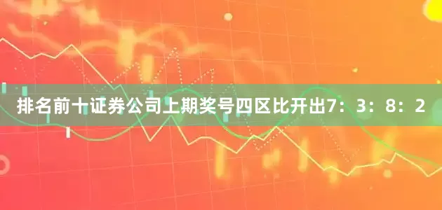 排名前十证券公司上期奖号四区比开出7：3：8：2