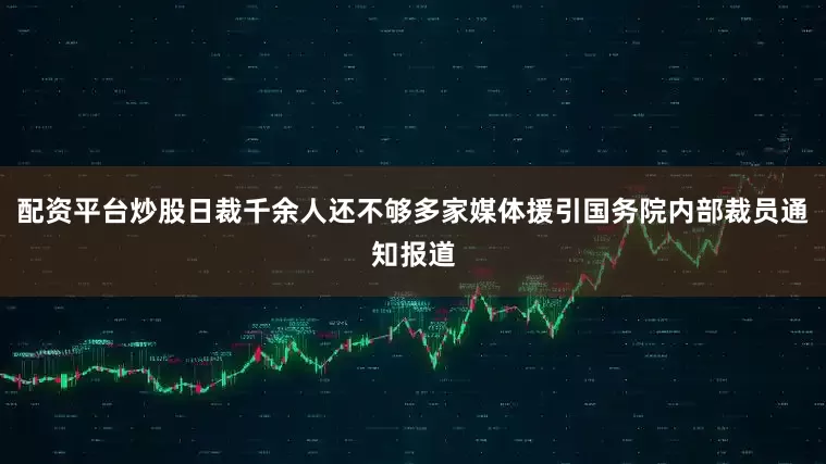配资平台炒股日裁千余人还不够多家媒体援引国务院内部裁员通知报道