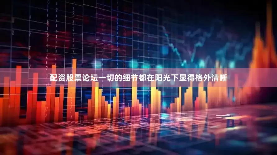 配资股票论坛一切的细节都在阳光下显得格外清晰