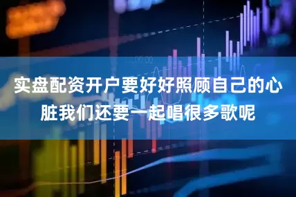 实盘配资开户要好好照顾自己的心脏我们还要一起唱很多歌呢