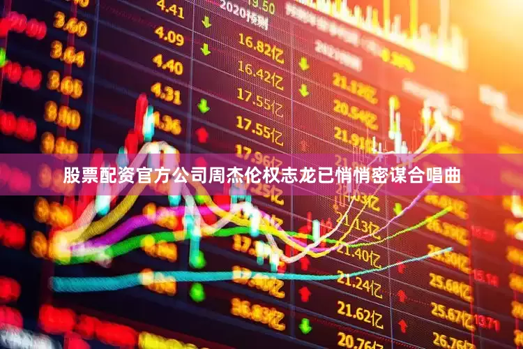 股票配资官方公司周杰伦权志龙已悄悄密谋合唱曲
