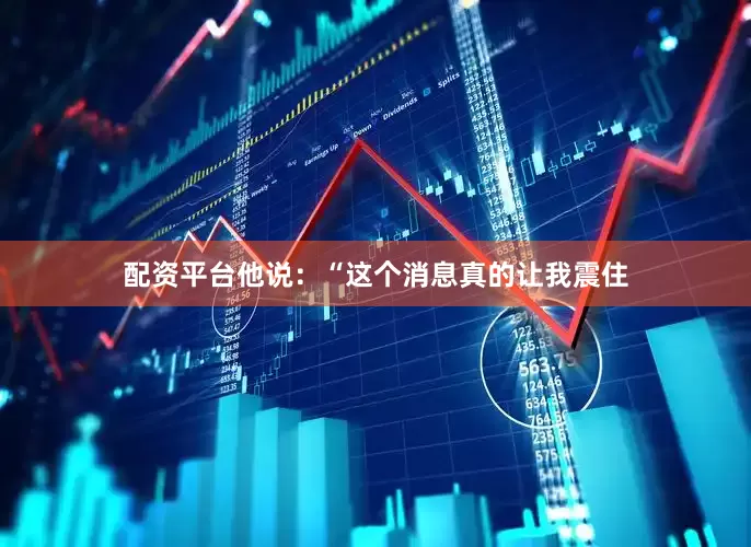 配资平台他说：“这个消息真的让我震住