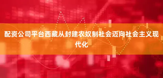 配资公司平台西藏从封建农奴制社会迈向社会主义现代化