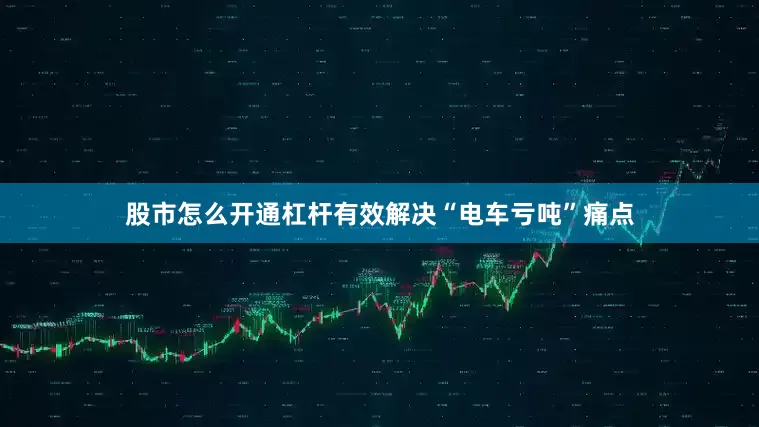 股市怎么开通杠杆有效解决“电车亏吨”痛点