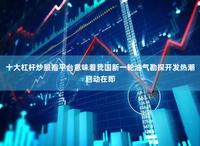 十大杠杆炒股指平台意味着我国新一轮油气勘探开发热潮启动在即