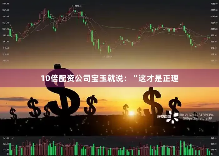 10倍配资公司宝玉就说：“这才是正理