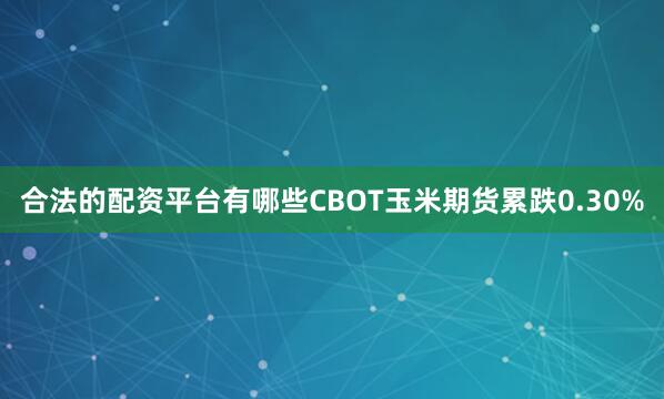 合法的配资平台有哪些CBOT玉米期货累跌0.30%