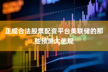 正规合法股票配资平台美联储的那些预测太悲观
