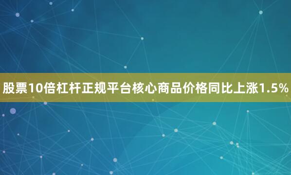 股票10倍杠杆正规平台核心商品价格同比上涨1.5%