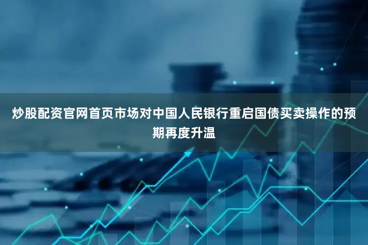 炒股配资官网首页市场对中国人民银行重启国债买卖操作的预期再度升温