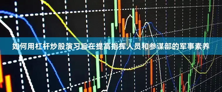 如何用杠杆炒股演习旨在提高指挥人员和参谋部的军事素养