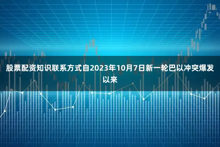 股票配资知识联系方式自2023年10月7日新一轮巴以冲突爆发以来