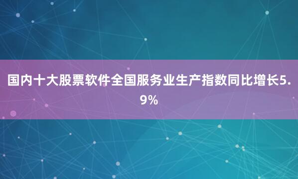 国内十大股票软件全国服务业生产指数同比增长5.9%