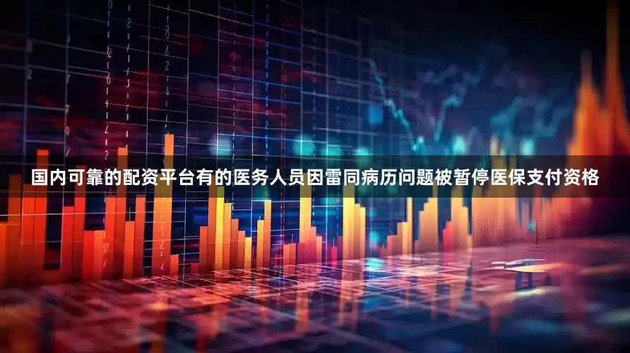 国内可靠的配资平台有的医务人员因雷同病历问题被暂停医保支付资格